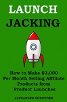 LAUNCH JACKING 2015: How to Make $3,000 Per Month Selling Affiliate Products from Product Launches - Alexander Shrouder