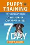 Puppy Training: The Ultimate Guide to Housebreak Your Puppy in Just 7 Days: puppy training, dog training, puppy house breaking, puppy housetraining, house ... training, puppy training guide, dog tricks) - Peter Williams, Puppy Training Publications