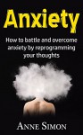 Anxiety: How to battle and overcome anxiety by reprogramming your thoughts (panic attacks, anxiety, stop anxiety, cognitive behavioral therapy, CBT therapy, anxiety cure) - Anne Simon