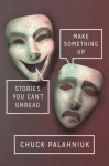 Make Something Up: Stories You Can't Unread - Chuck Palahniuk