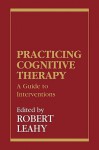 Practicing Cognitive Therapy: A Guide to Interventions - Robert L. Leahy