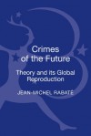 Crimes of the Future: Theory and its Global Reproduction - Jean-Michel Rabaté