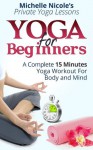 Yoga for Beginners: A Complete 15 Minutes Yoga Workout for Body and Mind (Private Yoga Lessons) - Michelle Nicole