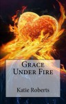 Grace Under Fire (Grace, #1) - Katie Roberts