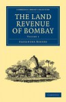 The Land Revenue of Bombay: A History of Its Administration, Rise, and Progress - Alexander Rogers