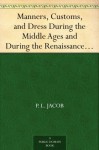 Manners, Customs, and Dress During the Middle Ages and During the Renaissance Period (免费公版书) - P. L. Jacob