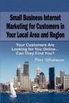 Small Business Internet Marketing for Customers in Your Local Area and Region: Your Customers Are Looking for You Online... Can They Find You? - Peter Wiedemann