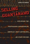 Selling Guantanamo: Exploding the Propaganda Surrounding America's Most Notorious Military Prison - John Hickman