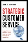 Strategic Customer Service: Managing the Customer Experience to Increase Positive Word of Mouth, Build Loyalty, and Maximize Profits - John Goodman