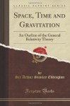 Space, Time And Gravitation: An Outline Of The General Relativity Theory (Classic Reprint) - Arthur Stanley Eddington