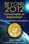 Beyond 2012: Catastrophe or Awakening?: A Complete Guide to End-of-Time Predictions - Geoff Stray, John Major Jenkins