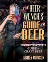 The Beer Wench's Guide to Beer: An Unpretentious Guide to Craft Beer - Ashley V. Routson