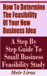 How to Determine the Feasibility of Your New Business Idea - A Step by Step Guide to Small Business Feasibility Study - Meir Liraz