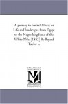 A journey to central Africa; or, Life and landscapes from Egypt to the Negro kingdoms of the White Nile. [1852] By Bayard Taylor ... - Michigan Historical Reprint Series