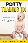 POTTY TRAINING 101:A Parent's Guide to Getting It Right The First Time: (Works great with potty training both boys & girls!) - Jennifer Stanley