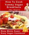 How To Cook Yummy Vegan Breakfasts (Busy Moms Vegan Recipes) - Amy Rogers