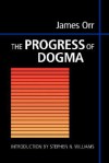 The Progress of Dogma: Being the Elliot Lectures, Delivered at the Western Theological Seminary, Allegheny, Pennysylvania, U.S.A. 1897 - James Orr, Stephen N. Williams