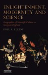 Enlightenment, Modernity and Science: Geographies of Scientific Culture and Improvement in Georgian England - Paul Elliott