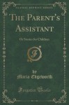 The Parent's Assistant: Or Stories for Children (Classic Reprint) - Maria Edgeworth