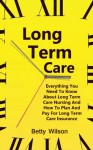 Long Term Care: Everything You Need To Know About Long Term Care Nursing And How To Plan And Pay For Long Term Care And Insurance Insurance (Care At Home, ... Care, Long Term Care Nursing, LTC Book 1) - Betty Wilson, Preparing For Care, nursing insurance, getting old, elderly care, long term care nursing, caregivers, care at home