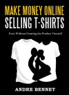 MAKE MONEY ONLINE SELLING T-SHIRTS: Even Without Creating the Product Yourself - Andre Bennet