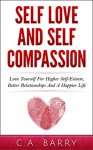 Self-Love And Self-Compassion: Love Yourself For Higher Self-Esteem, Better Relationships And A Happier Life (Self Love And Self-Esteem, Self Love Daily ... Self Love For Men, Self Love For Women) - C.A. Barry