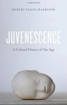 Juvenescence: A Cultural History of Our Age - Robert Pogue Harrison