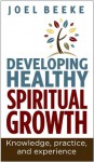 Developing Healthy Spiritual Growth: Knowledge, Practice and Experience - Joel Beeke