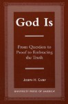 God Is: From Question to Proof to Embracing the Truth - Joseph H. Casey