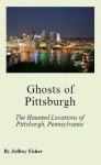 Ghosts of Pittsburgh: The Haunted Locations of Pittsburgh, Pennsylvania - Jeffrey Fisher