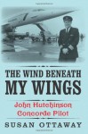 The Wind Beneath My Wings: John Hutchinson Concorde Pilot - Susan Ottaway