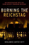 Burning the Reichstag: An Investigation Into the Third Reich's Enduring Mystery - Benjamin Carter Hett