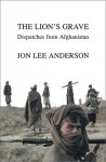 The Lion's Grave: Dispatches from Afghanistan - Jon Lee Anderson