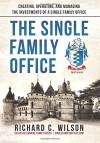 The Single Family Office: Creating, Operating & Managing Investments of a Single Family Office - Richard C. Wilson