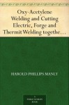 Oxy-Acetylene Welding and Cutting Electric, Forge and Thermit Welding together with related methods and materials used in metal working and the oxygen processfor removal of carbon - Harold Phillips Manly