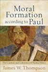 Moral Formation According to Paul: The Context and Coherence of Pauline Ethics - James W. Thompson