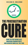 The Procrastination Cure: How to Stop Being Lazy, Maintain Productivity and Achieve More all the Time - Gillian R. Sullivan, The Procrastination Cure