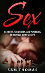 Sex: Benefits, Strategies, and Positions to Improve Your Sex Life! (Sex Positions, Sex Benefits, Sex Guide) - Sam Thomas