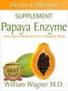 The Papaya Enzyme Supplement: Alternative Medicine for a Healthy Body (Health Collection) - William Wagner