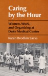 Caring by the Hour: Women, Work, and Organizing at Duke Medical Center - Karen Sacks