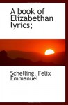 A book of Elizabethan lyrics; - Schelling, Felix Emmanuel