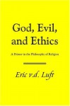 God, Evil, and Ethics: A Primer in the Philosophy of Religion - Eric v.d. Luft