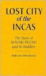 Lost City of the Incas: The Story of Machu Picchu and Its Builders - Hiram Bingham