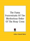 The Fama Fraternitatis of the Meritorious Order of the Rosy Cross - Arthur Edward Waite