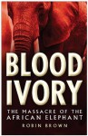 Blood Ivory: The Massacre of the African Elephant - Robin Brown