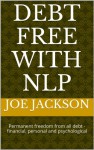 Debt Free with NLP - Permanent freedom from all debt - financial, personal and psychological - Joe Jackson, Chris Whiteside