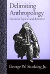 Delimiting Anthropology: Occasional Inquiries and Reflections - George W. Stocking Jr.