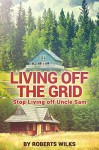 Living Off the Grid: Stop Living Off Uncle Sam - Roberts Wilks