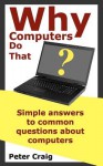 Why Computers Do That: Simple Answers to Common Questions about Computers - Peter Craig