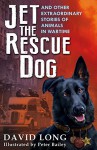 Jet the Rescue Dog: ... and Other Extraordinary Stories of Animals in Wartime - David Long, Peter Bailey